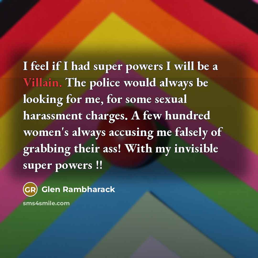 “I feel if I had super powers I will be a Villain. The police would always be looking for me, for some sexual harassment charges. A few hundred women's always accusing me falsely of grabbing their ass! With my invisible super powers !!” quote by Glen Rambharack