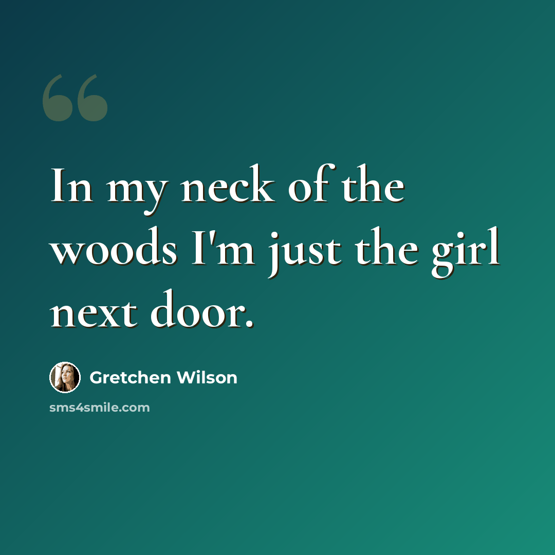 “In my neck of the woods I'm just the girl next door.” quote by Gretchen Wilson