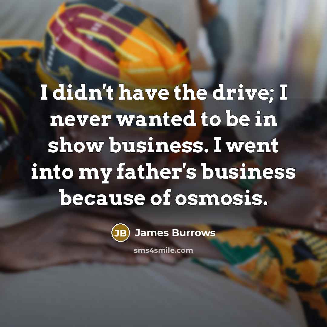 “I didn't have the drive; I never wanted to be in show business. I went into my father's business because of osmosis.” quote by James Burrows