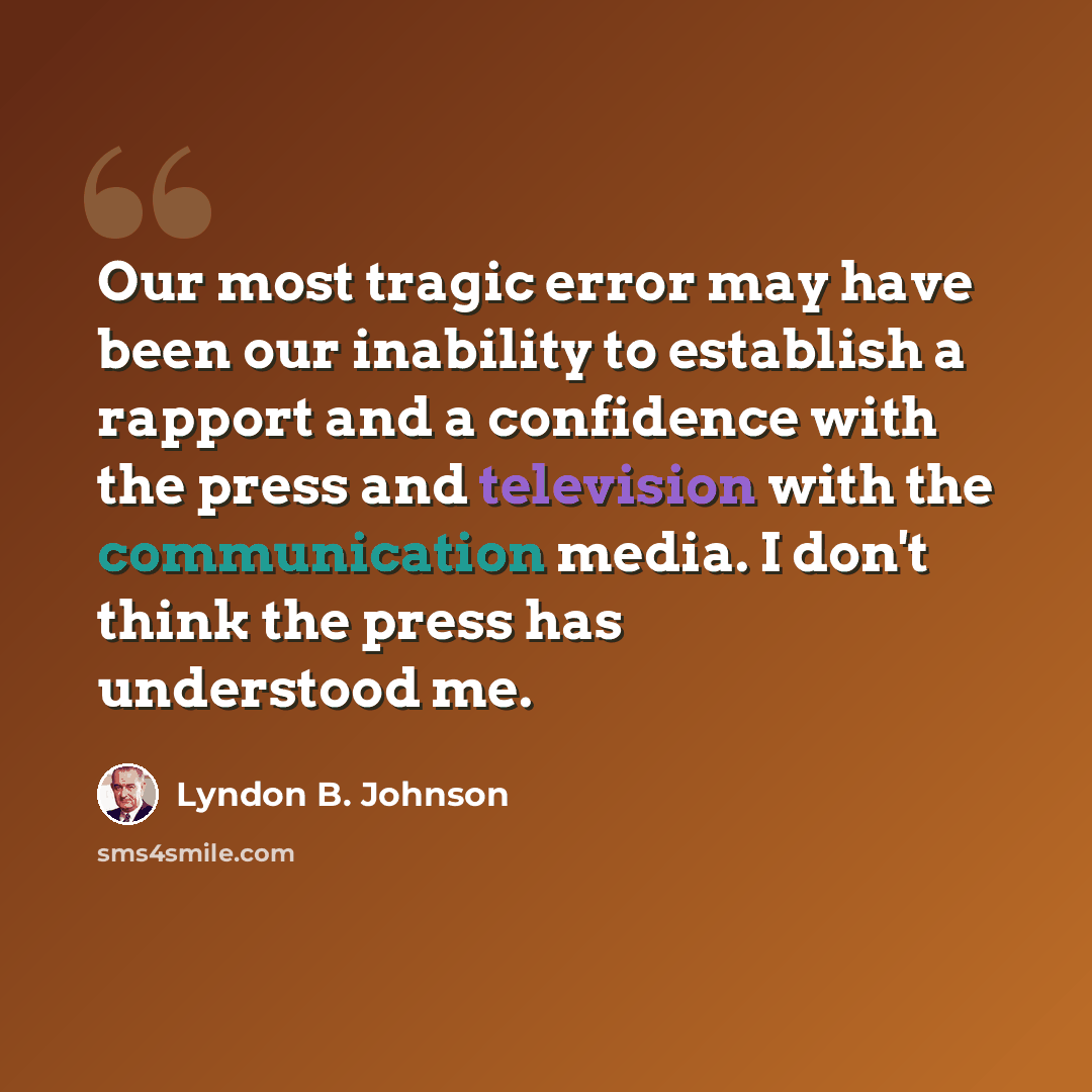 “Our most tragic error may have been our inability to establish a rapport and a confidence with the press and television with the communication media. I don't think the press has understood me.” quote by Lyndon B. Johnson