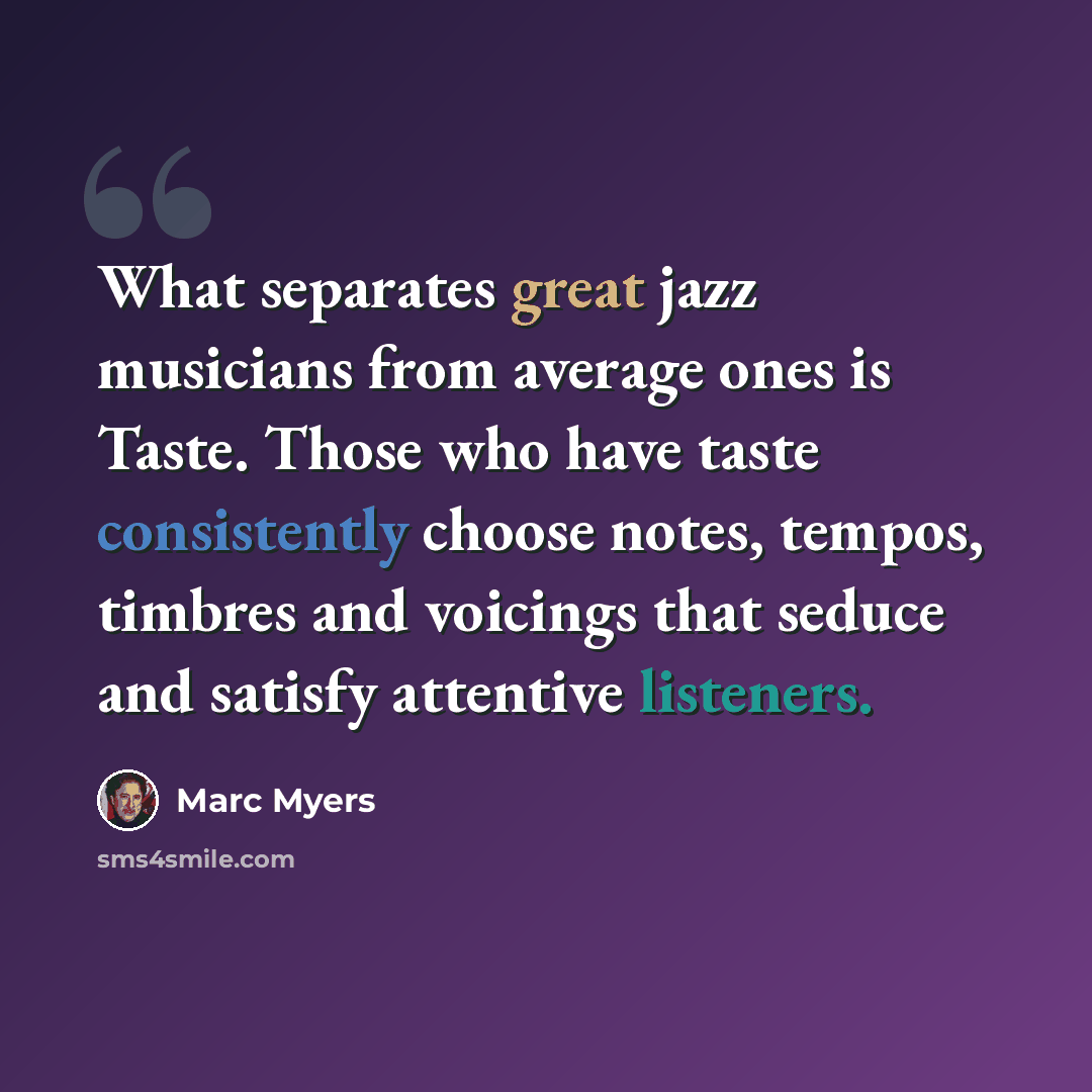 “What separates great jazz musicians from average ones is Taste. Those who have taste consistently choose notes, tempos, timbres and voicings that seduce and satisfy attentive listeners.” quote by Marc Myers