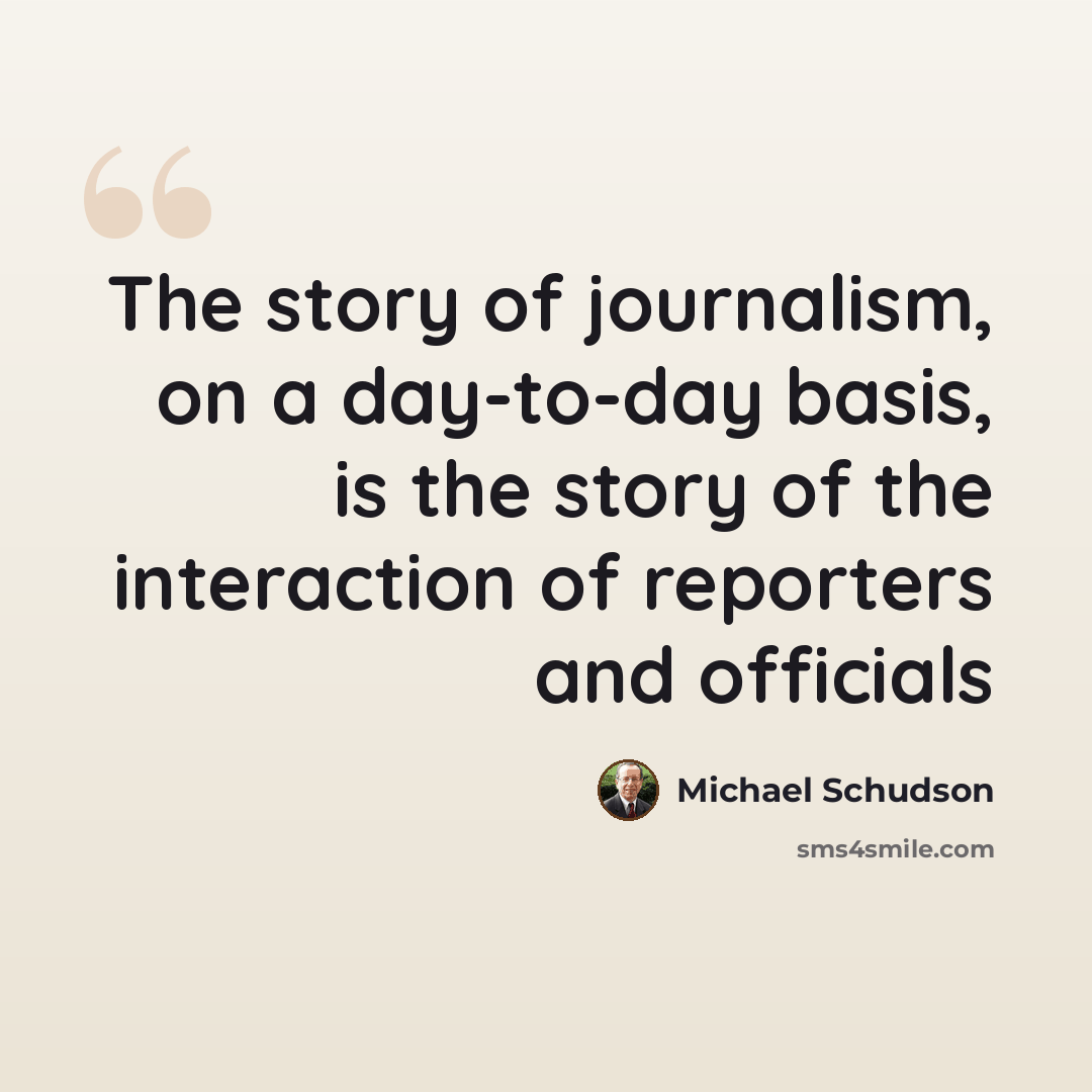 “The story of journalism, on a day-to-day basis, is the story of the interaction of reporters and officials” quote by Michael Schudson