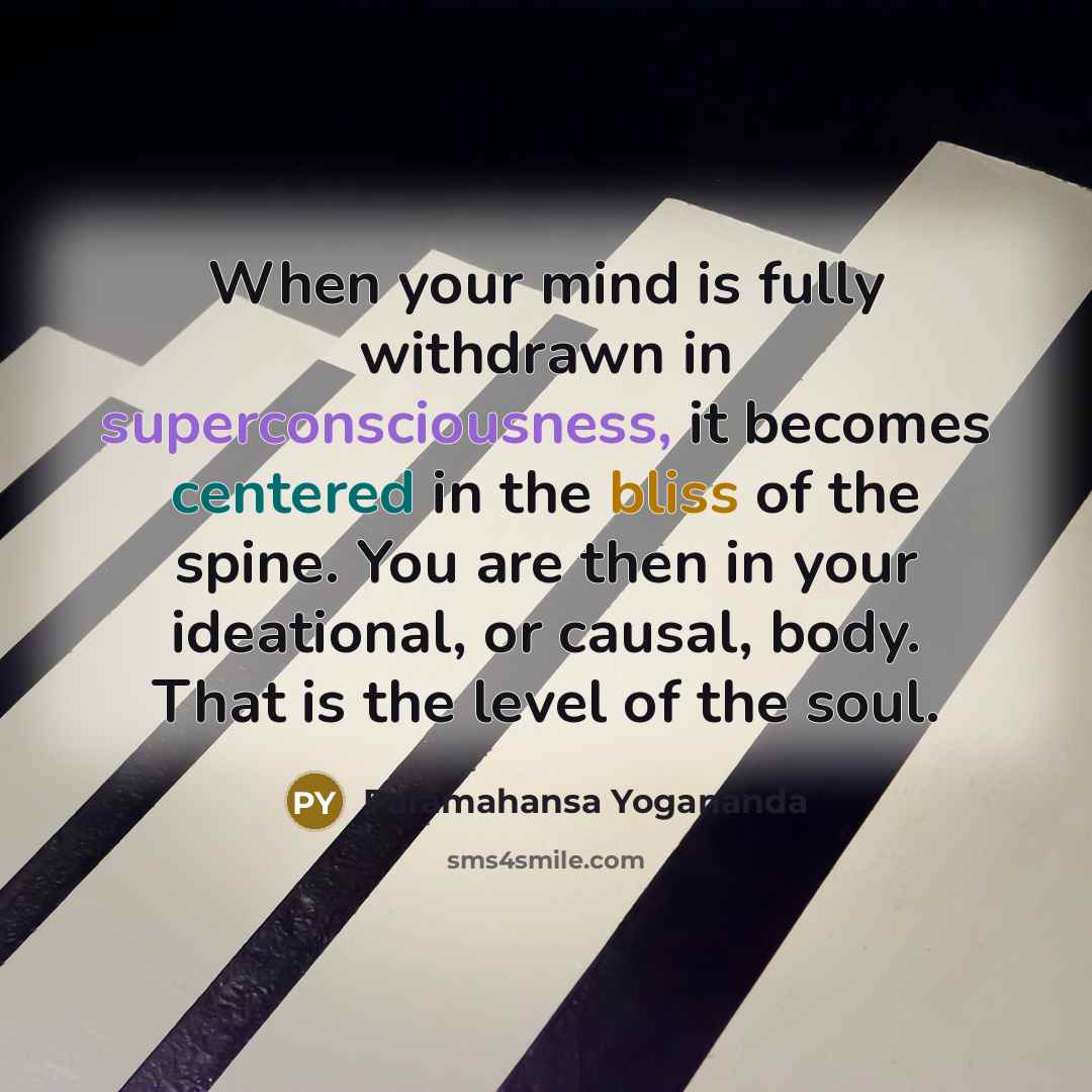 “When your mind is fully withdrawn in superconsciousness, it becomes centered in the bliss of the spine. You are then in your ideational, or causal, body. That is the level of the soul.” quote by Paramahansa Yogananda