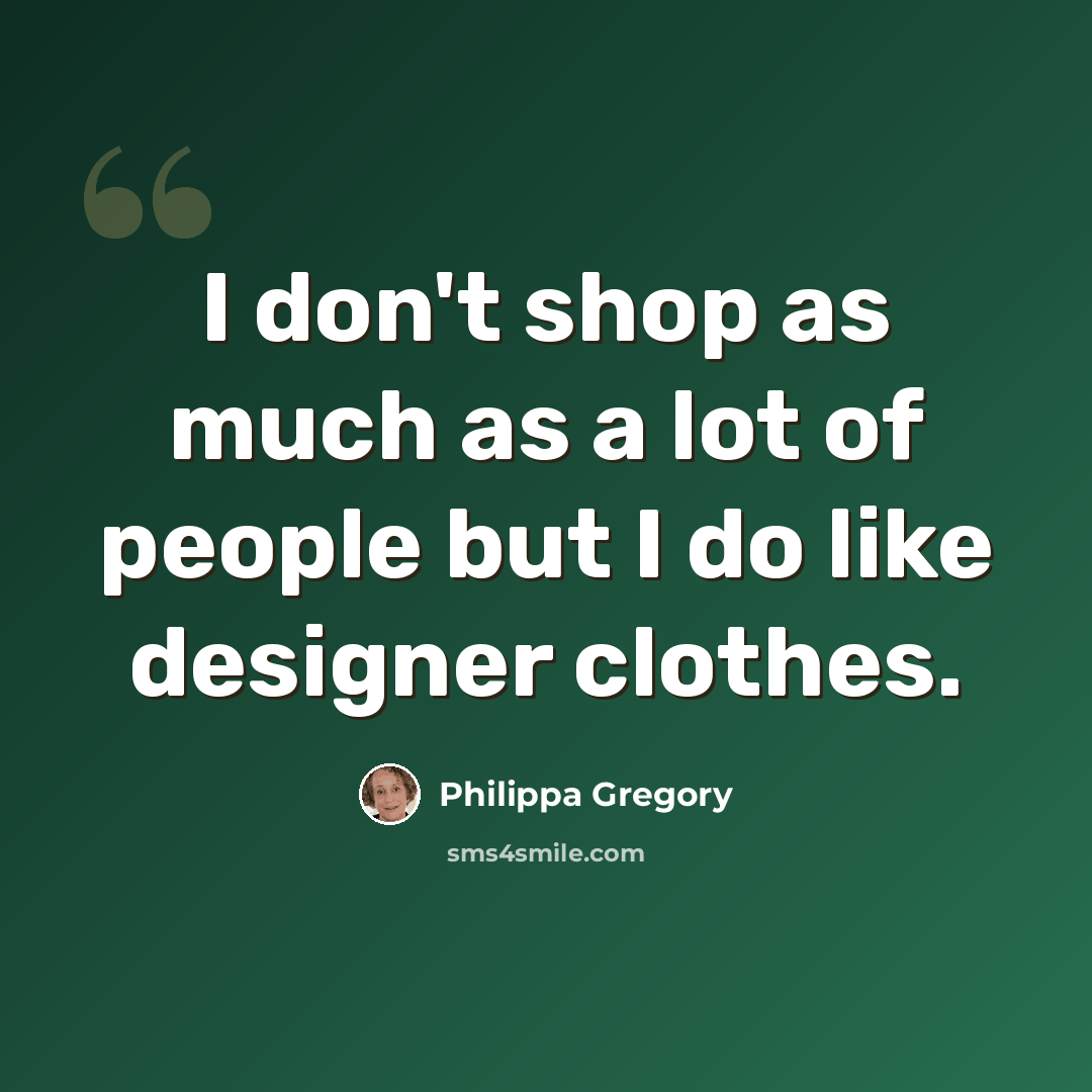 “I don't shop as much as a lot of people but I do like designer clothes.” quote by Philippa Gregory