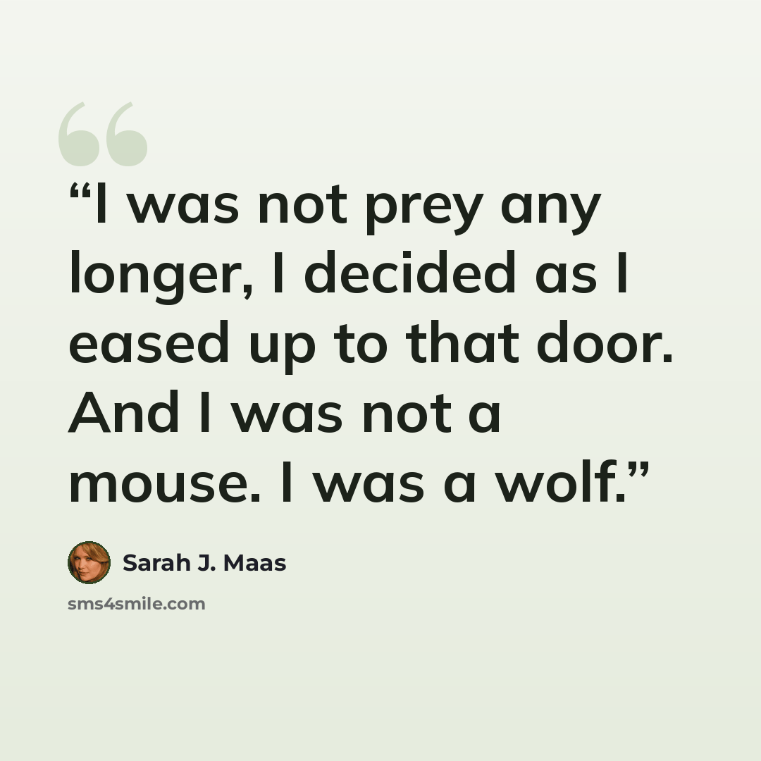 “I was not prey any longer, I decided as I eased up to that door. And I was not a mouse. I was a wolf.” quote by Sarah J. Maas