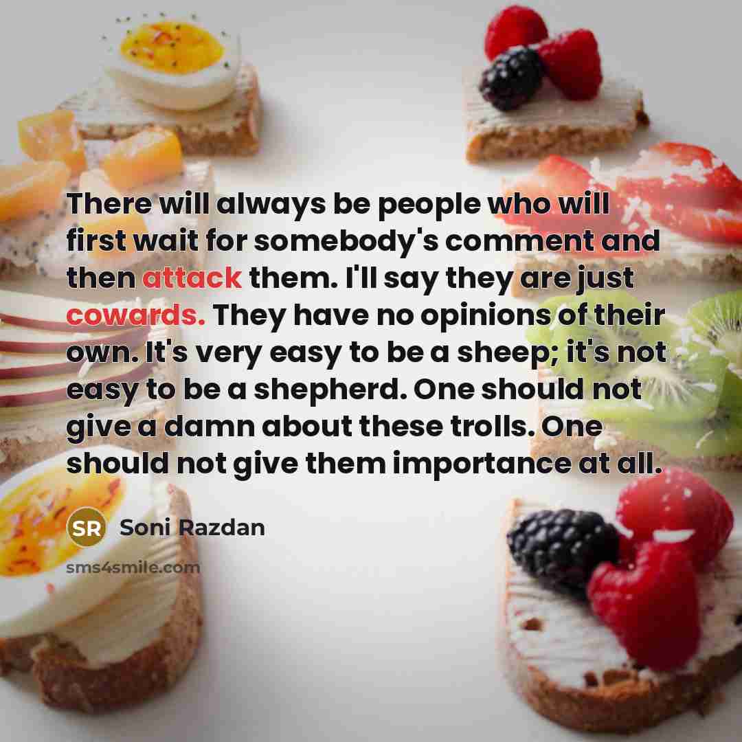 “There will always be people who will first wait for somebody's comment and then attack them. I'll say they are just cowards. They have no opinions of their own. It's very easy to be a sheep; it's not easy to be a shepherd. One should not give a damn about these trolls. One should not give them…” quote by Soni Razdan