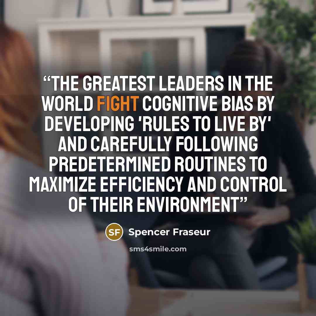 “The greatest leaders in the world fight cognitive bias by developing 'rules to live by' and carefully following predetermined routines to maximize efficiency and control of their environment” quote by Spencer Fraseur