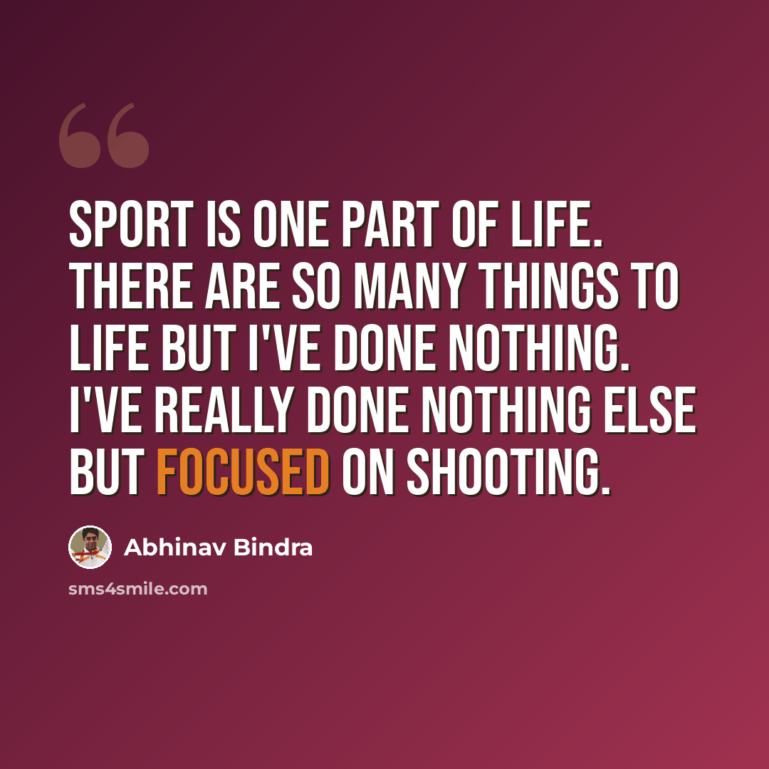 “Sport is one part of life. There are so many things to life but I've done nothing. I've really done nothing else but focused on shooting.” quote by Abhinav Bindra
