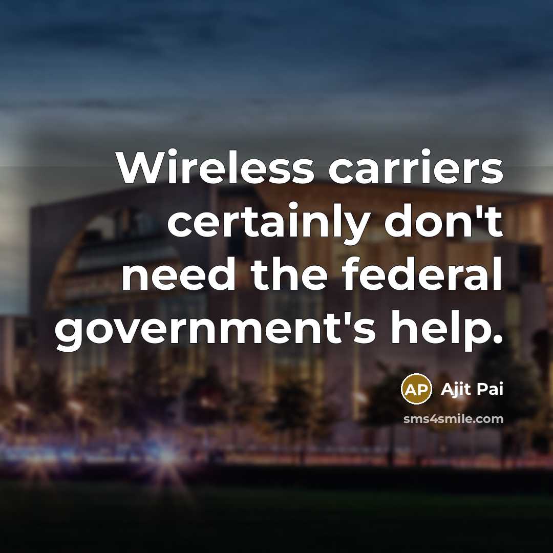 “Wireless carriers certainly don't need the federal government's help.” quote by Ajit Pai