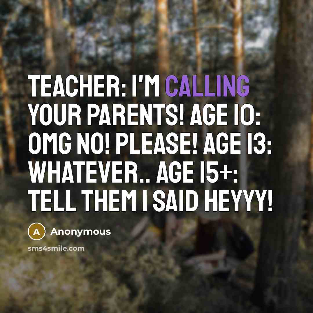 “Teacher: I'm calling your parents! Age 10: Omg no! Please! Age 13: Whatever.. Age 15+: Tell them I said Heyyy!” quote by Anonymous