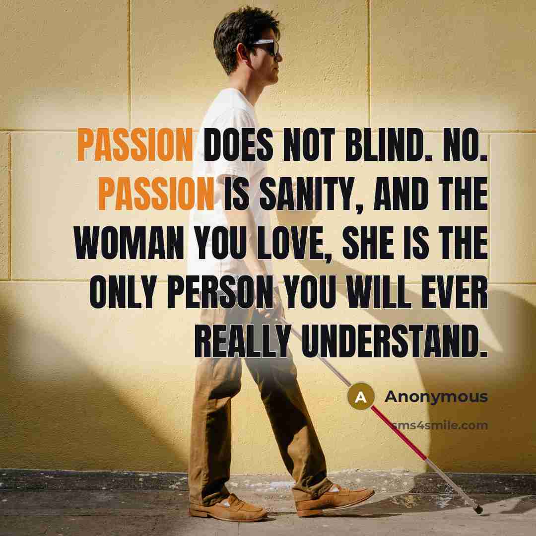 “Passion does not blind. No. Passion is sanity, and the woman you love, she is the only person you will ever really understand.” quote by Anonymous