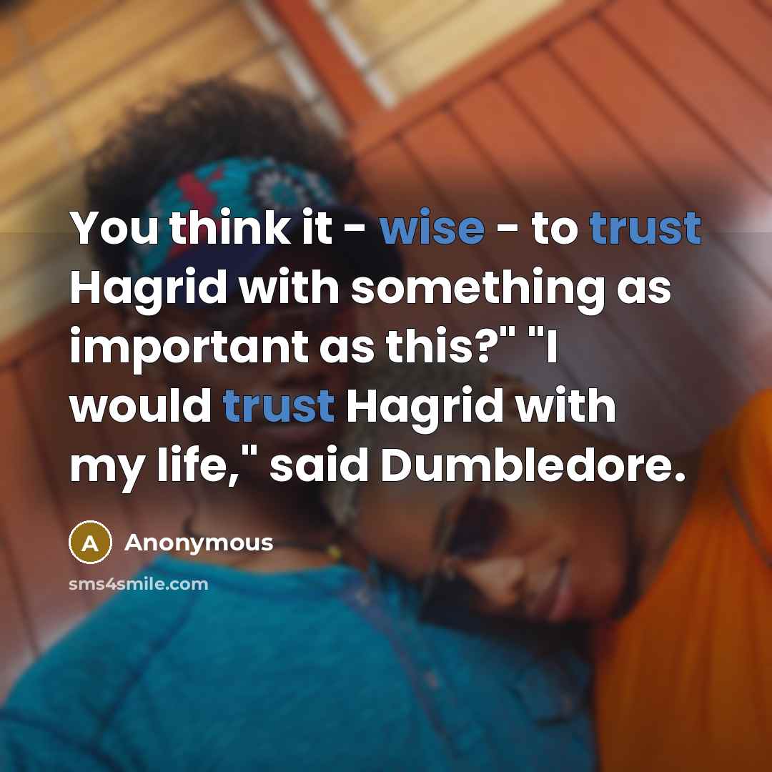 “You think it - wise - to trust Hagrid with something as important as this?" "I would trust Hagrid with my life," said Dumbledore.” quote by Anonymous