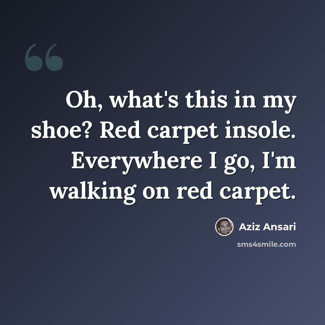 “Oh, what's this in my shoe? Red carpet insole. Everywhere I go, I'm walking on red carpet.” quote by Aziz Ansari