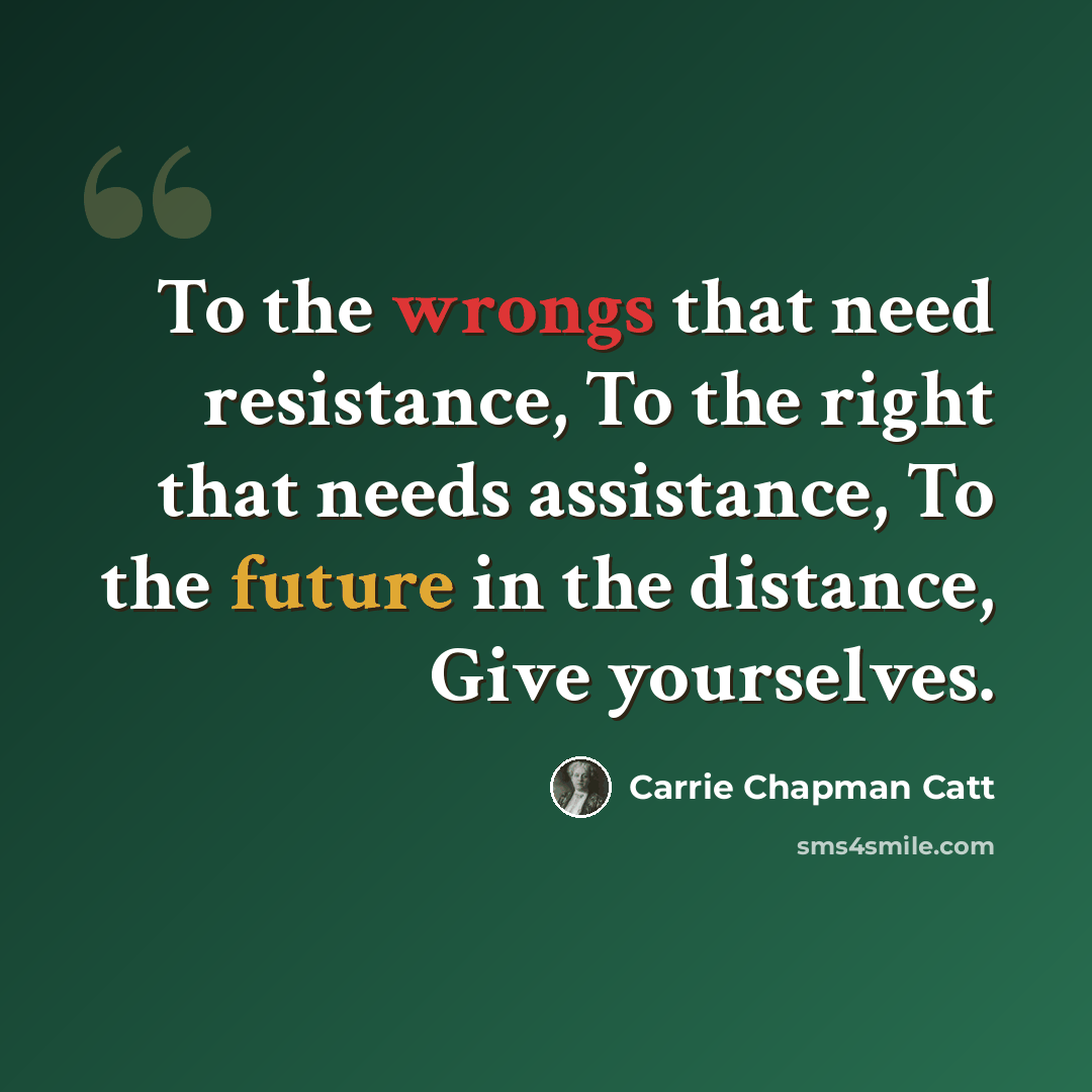 “To the wrongs that need resistance, To the right that needs assistance, To the future in the distance, Give yourselves.” quote by Carrie Chapman Catt