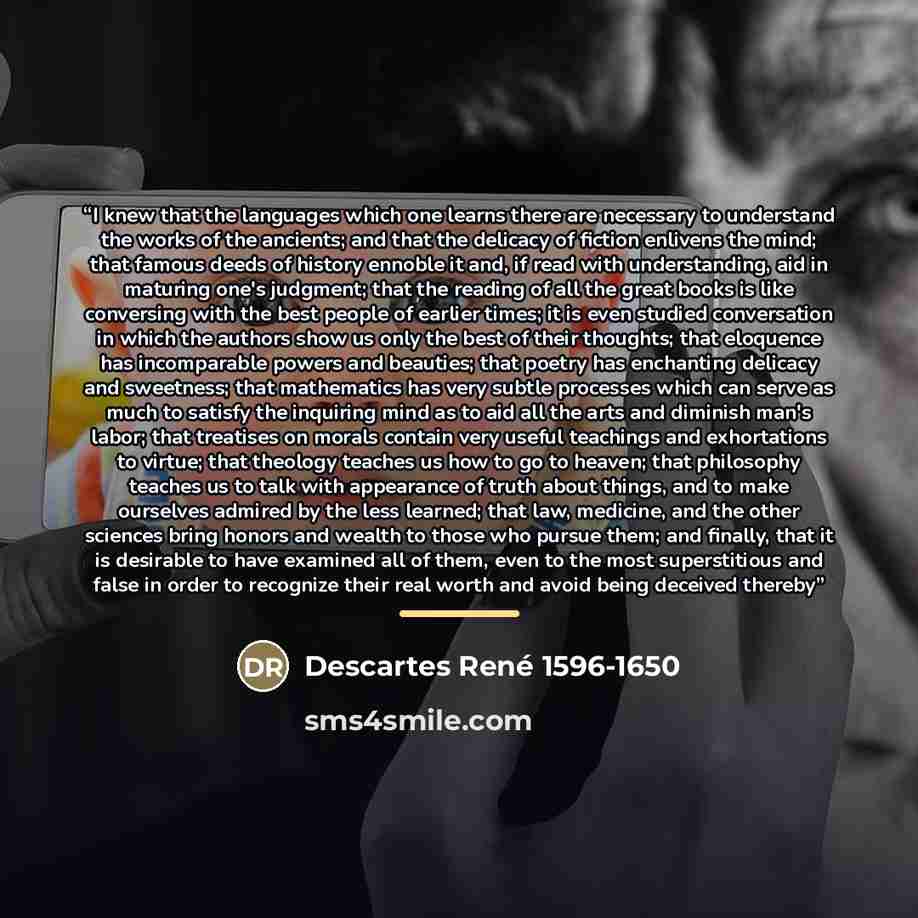 “I knew that the languages which one learns there are necessary to understand the works of the ancients; and that the delicacy of fiction enlivens the mind; that famous deeds of history ennoble it and, if read with understanding, aid in maturing one's judgment; that the reading of all the great…” quote by Anonymous
