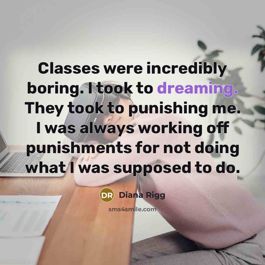 “Classes were incredibly boring. I took to dreaming. They took to punishing me. I was always working off punishments for not doing what I was supposed to do.” quote by Diana Rigg