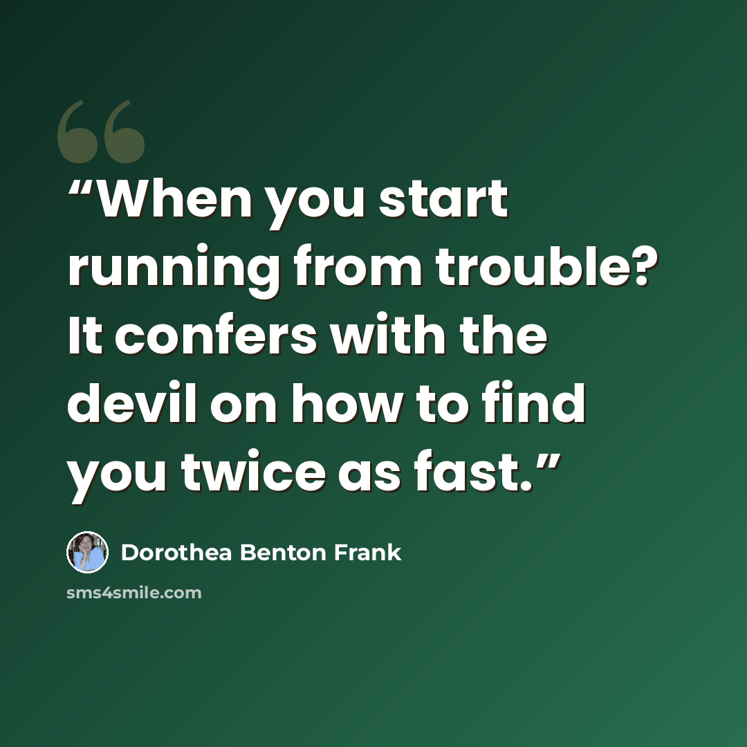 “When you start running from trouble? It confers with the devil on how to find you twice as fast.” quote by Dorothea Benton Frank