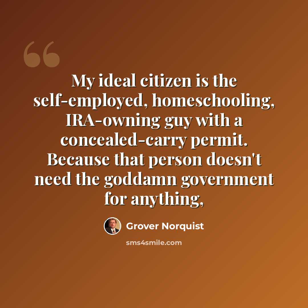 “My ideal citizen is the self-employed, homeschooling, IRA-owning guy with a concealed-carry permit. Because that person doesn't need the goddamn government for anything,” quote by Grover Norquist
