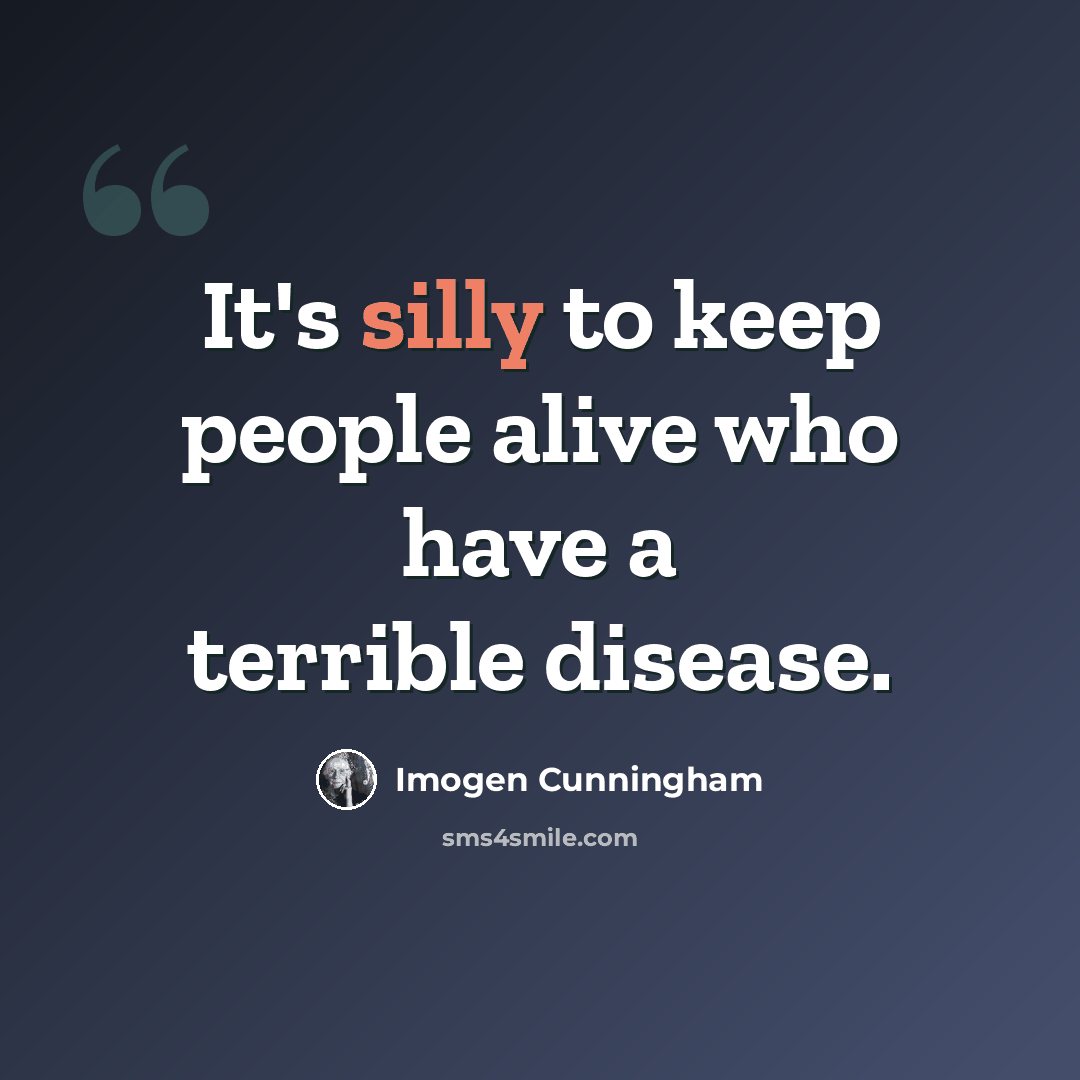 “It's silly to keep people alive who have a terrible disease.” quote by Imogen Cunningham