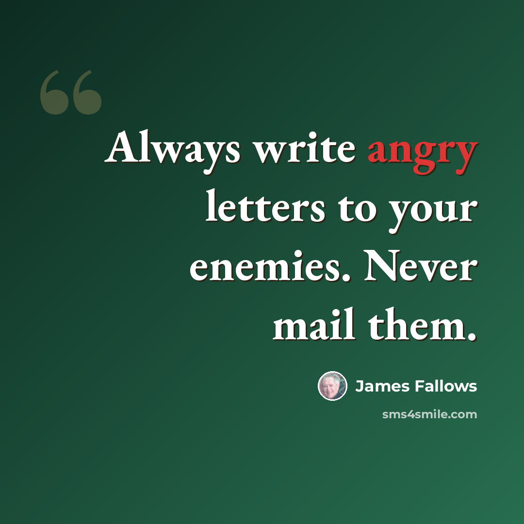 “Always write angry letters to your enemies. Never mail them.” quote by James Fallows