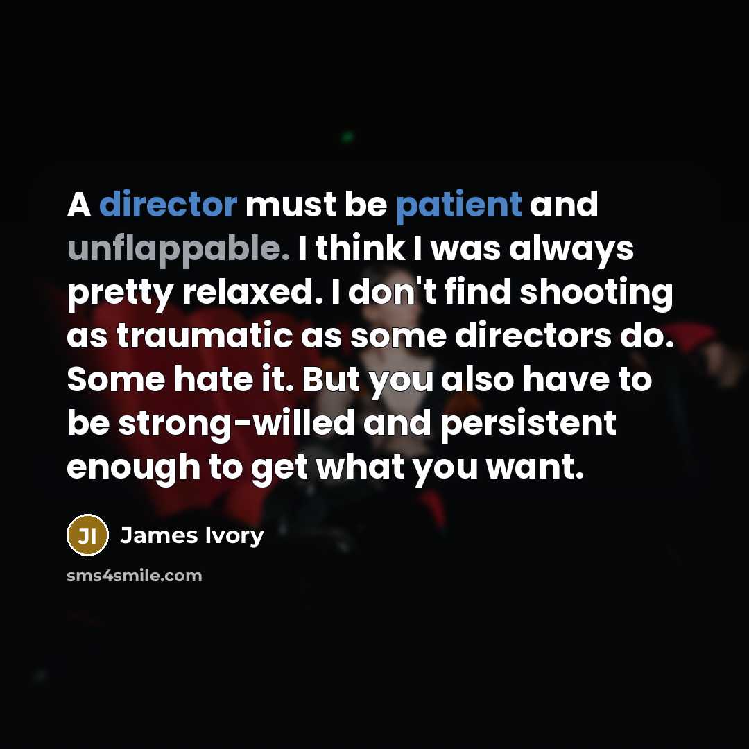 “A director must be patient and unflappable. I think I was always pretty relaxed. I don't find shooting as traumatic as some directors do. Some hate it. But you also have to be strong-willed and persistent enough to get what you want.” quote by James Ivory