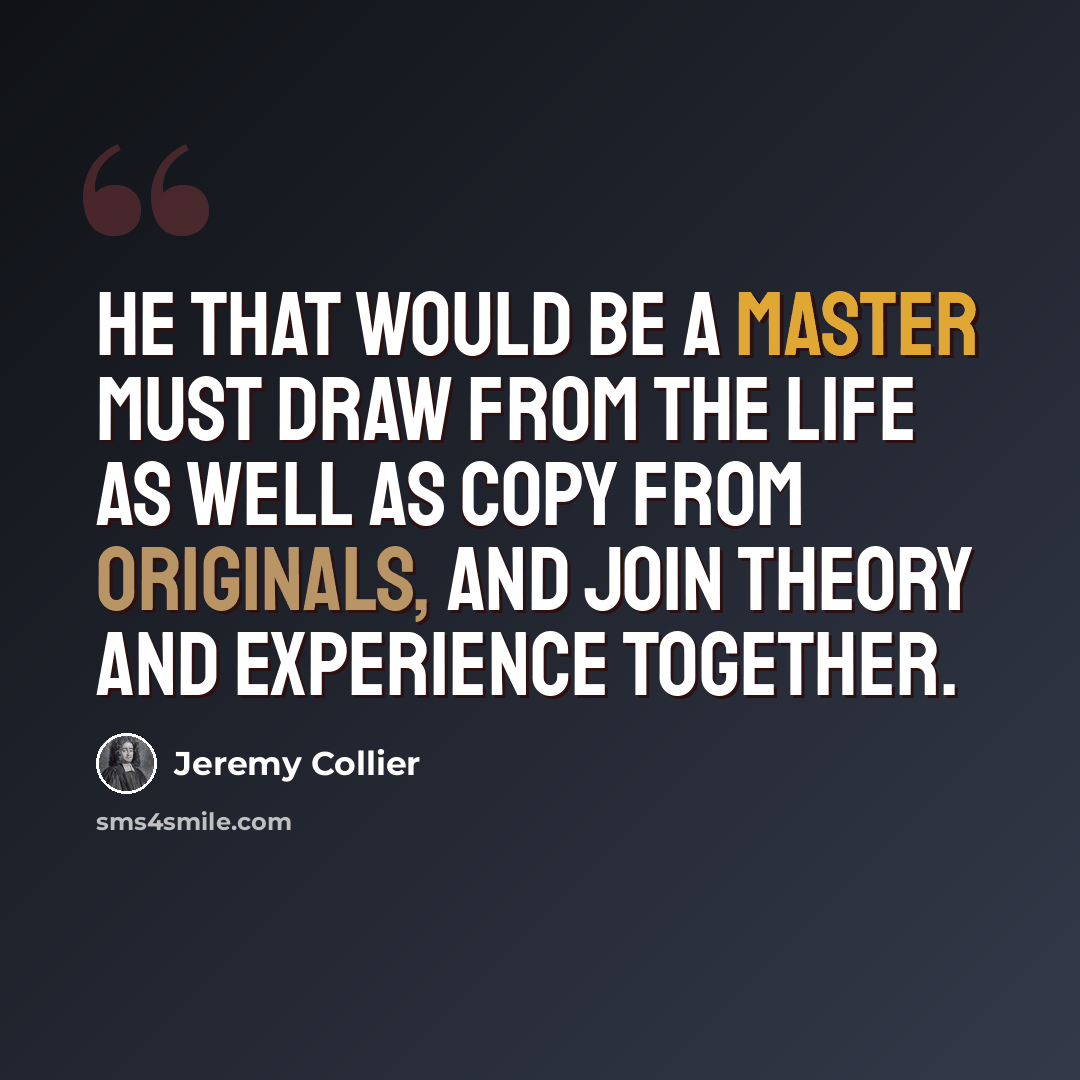 “He that would be a master must draw from the life as well as copy from originals, and join theory and experience together.” quote by Jeremy Collier