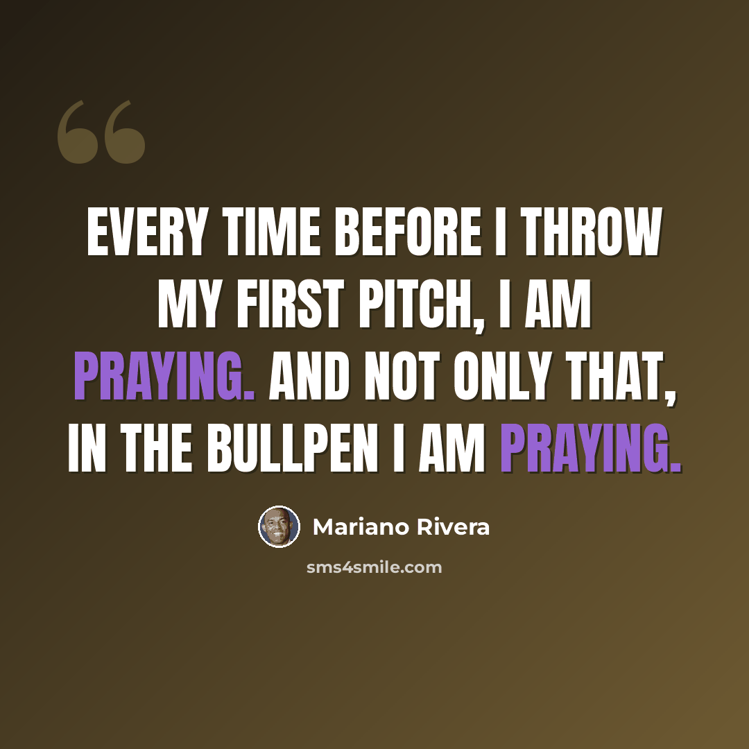 “Every time before I throw my first pitch, I am praying. And not only that, in the bullpen I am praying.” quote by Mariano Rivera