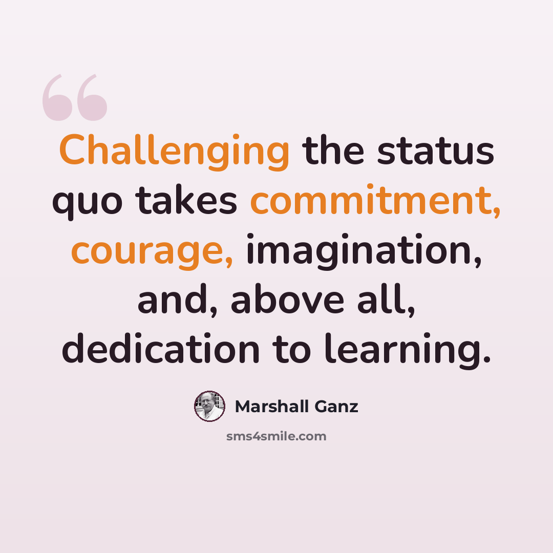 “Challenging the status quo takes commitment, courage, imagination, and, above all, dedication to learning.” quote by Marshall Ganz