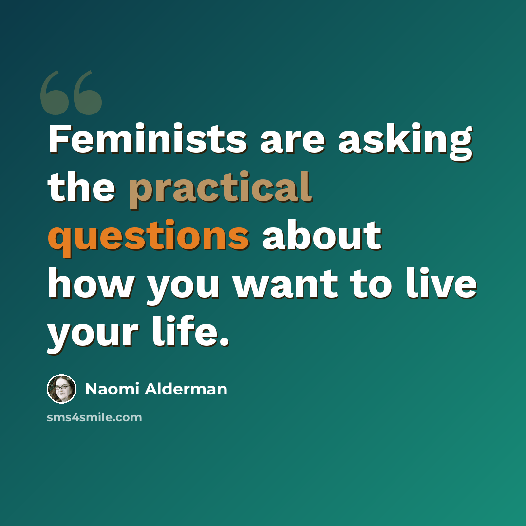 “Feminists are asking the practical questions about how you want to live your life.” quote by Naomi Alderman