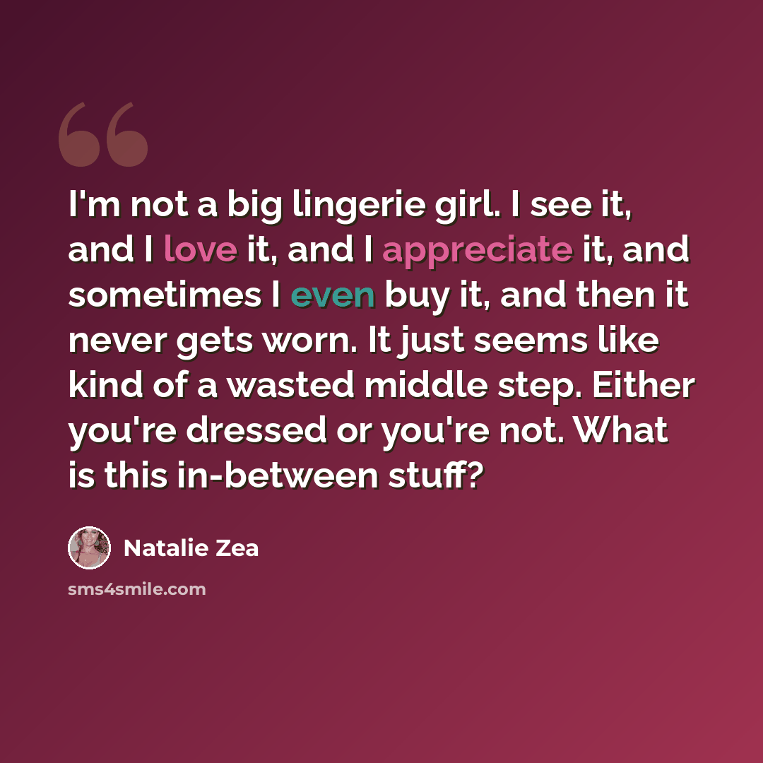 “I'm not a big lingerie girl. I see it, and I love it, and I appreciate it, and sometimes I even buy it, and then it never gets worn. It just seems like kind of a wasted middle step. Either you're dressed or you're not. What is this in-between stuff?” quote by Natalie Zea