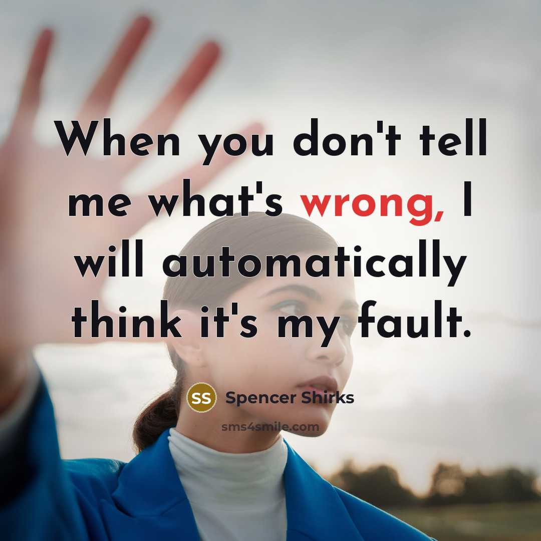 “When you don't tell me what's wrong, I will automatically think it's my fault.” quote by Spencer Shirks