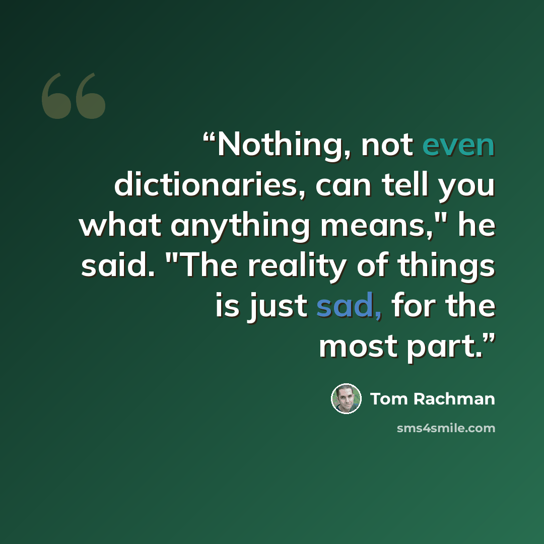 “Nothing, not even dictionaries, can tell you what anything means," he said. "The reality of things is just sad, for the most part.” quote by Tom Rachman