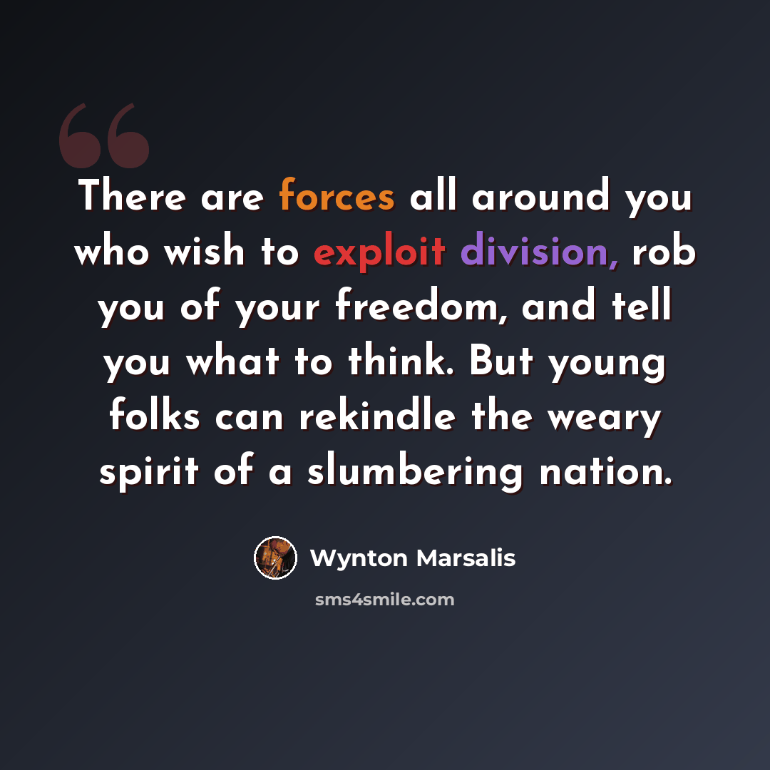 “There are forces all around you who wish to exploit division, rob you of your freedom, and tell you what to think. But young folks can rekindle the weary spirit of a slumbering nation.” quote by Wynton Marsalis