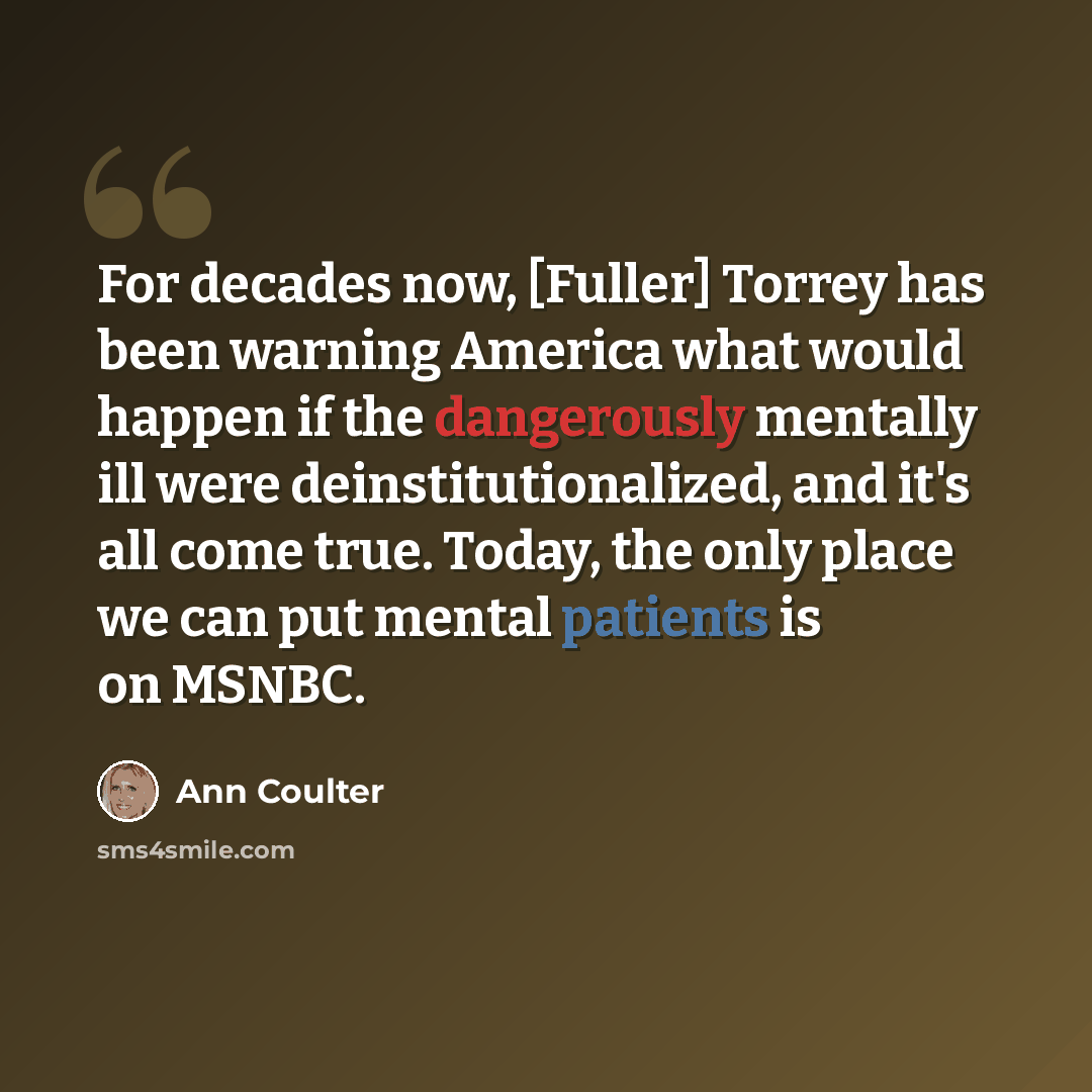 “For decades now, [Fuller] Torrey has been warning America what would happen if the dangerously mentally ill were deinstitutionalized, and it's all come true. Today, the only place we can put mental patients is on MSNBC.” quote by Ann Coulter