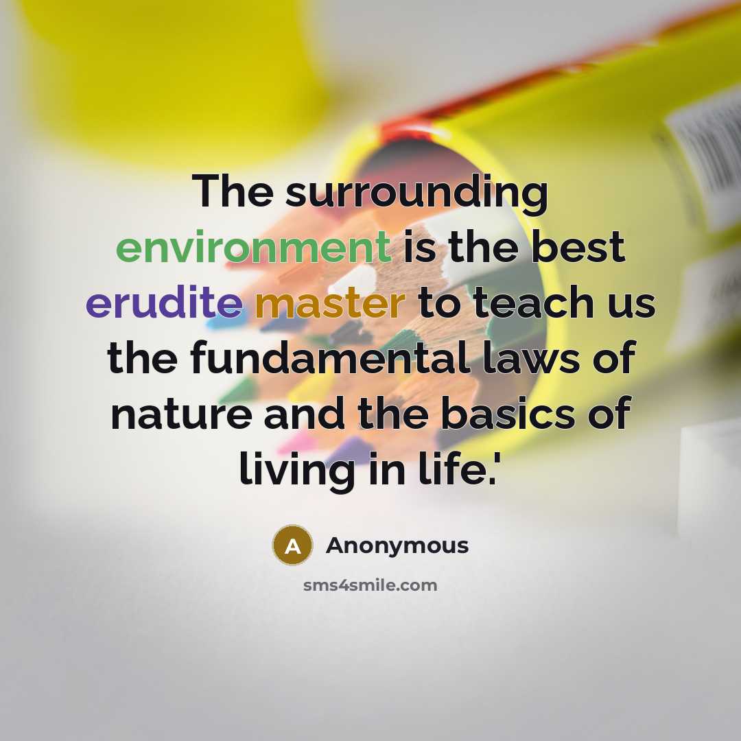 “The surrounding environment is the best erudite master to teach us the fundamental laws of nature and the basics of living in life.'” quote by Anonymous