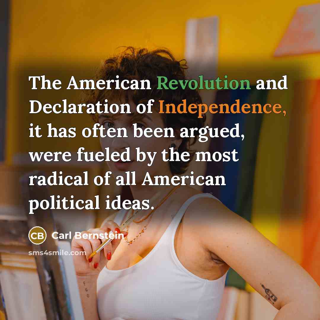 “The American Revolution and Declaration of Independence, it has often been argued, were fueled by the most radical of all American political ideas.” quote by Carl Bernstein