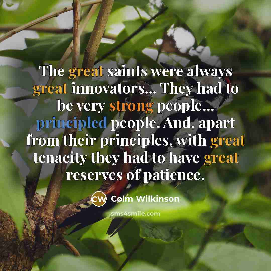 “The great saints were always great innovators... They had to be very strong people... principled people. And, apart from their principles, with great tenacity they had to have great reserves of patience.” quote by Colm Wilkinson