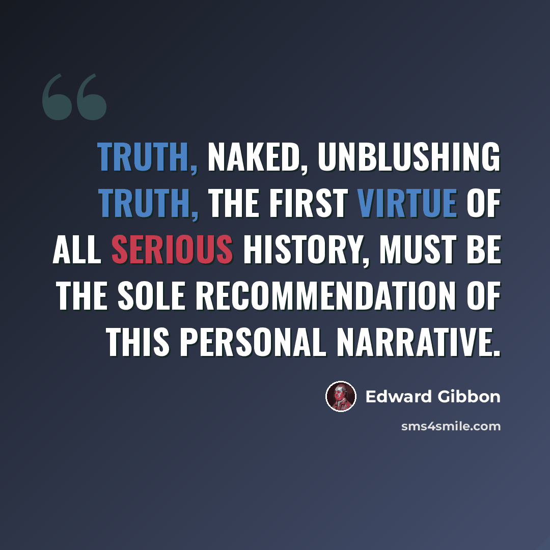 “Truth, naked, unblushing truth, the first virtue of all serious history, must be the sole recommendation of this personal narrative.” quote by Edward Gibbon