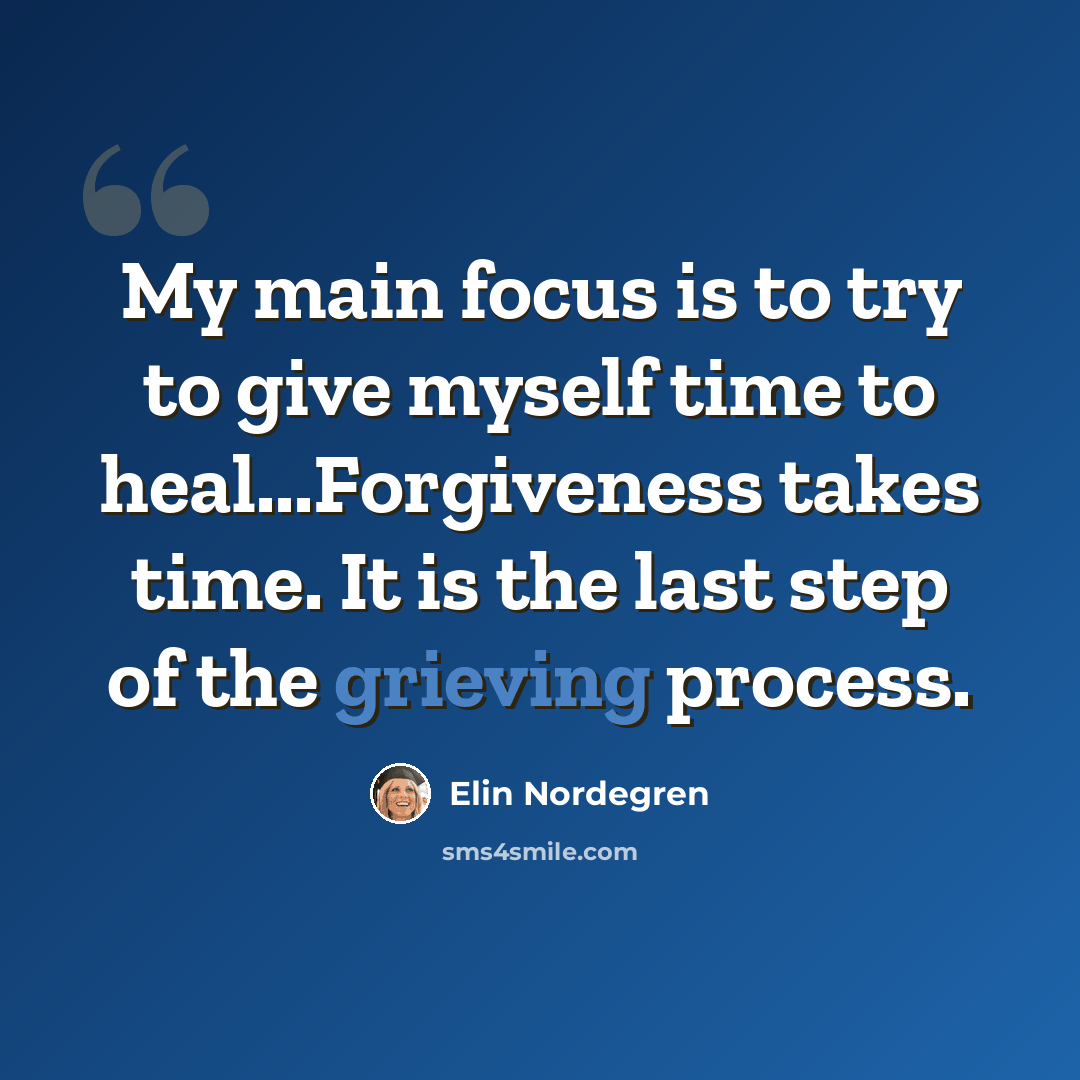 “My main focus is to try to give myself time to heal...Forgiveness takes time. It is the last step of the grieving process.” quote by Elin Nordegren