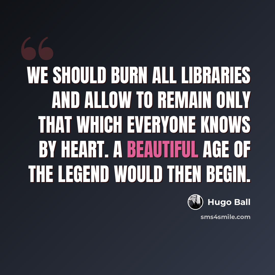 “We should burn all libraries and allow to remain only that which everyone knows by heart. A beautiful age of the legend would then begin.” quote by Hugo Ball