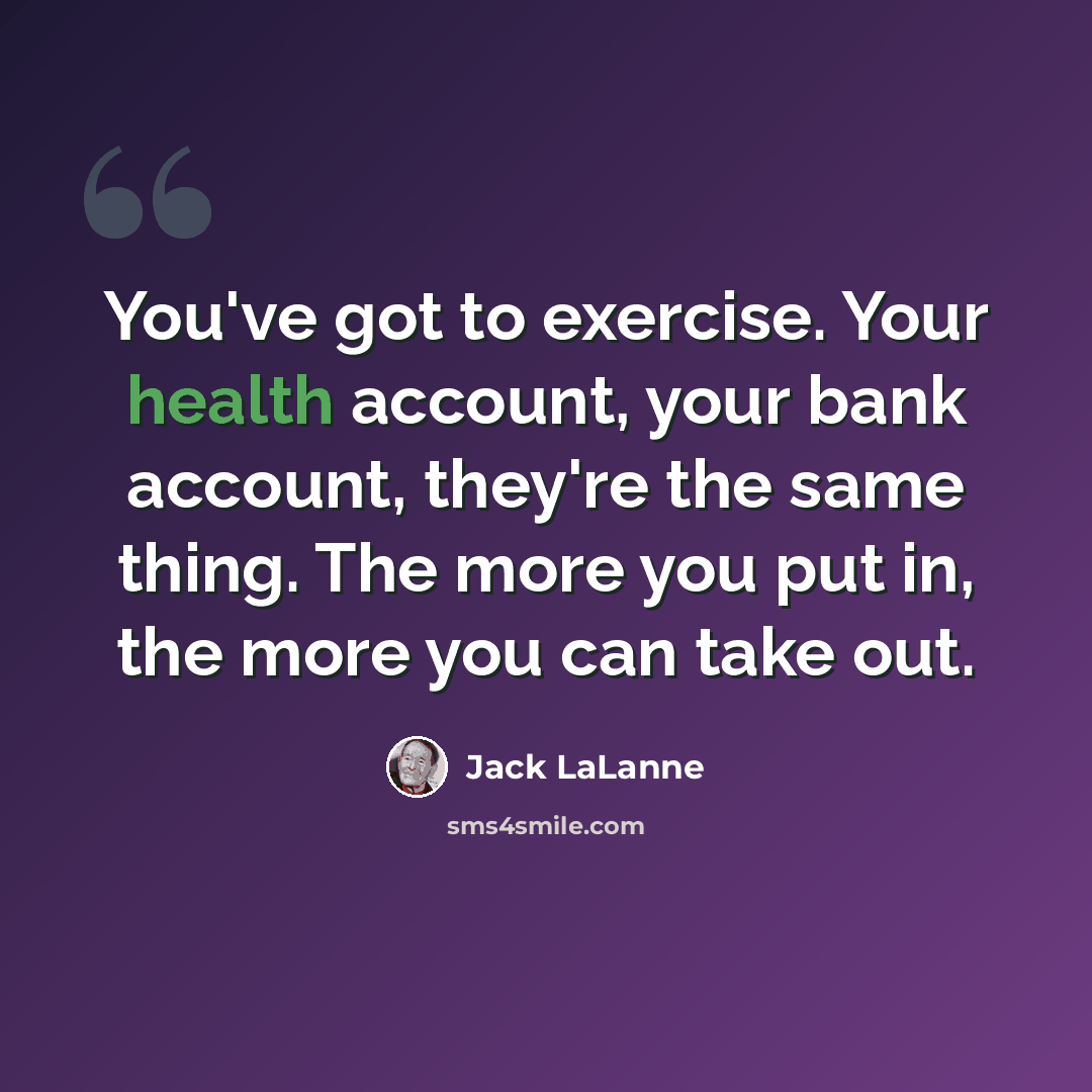 “You've got to exercise. Your health account, your bank account, they're the same thing. The more you put in, the more you can take out.” quote by Jack LaLanne