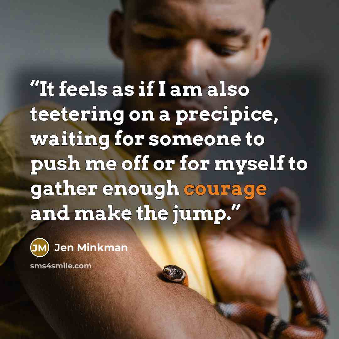 “It feels as if I am also teetering on a precipice, waiting for someone to push me off or for myself to gather enough courage and make the jump.” quote by Jen Minkman