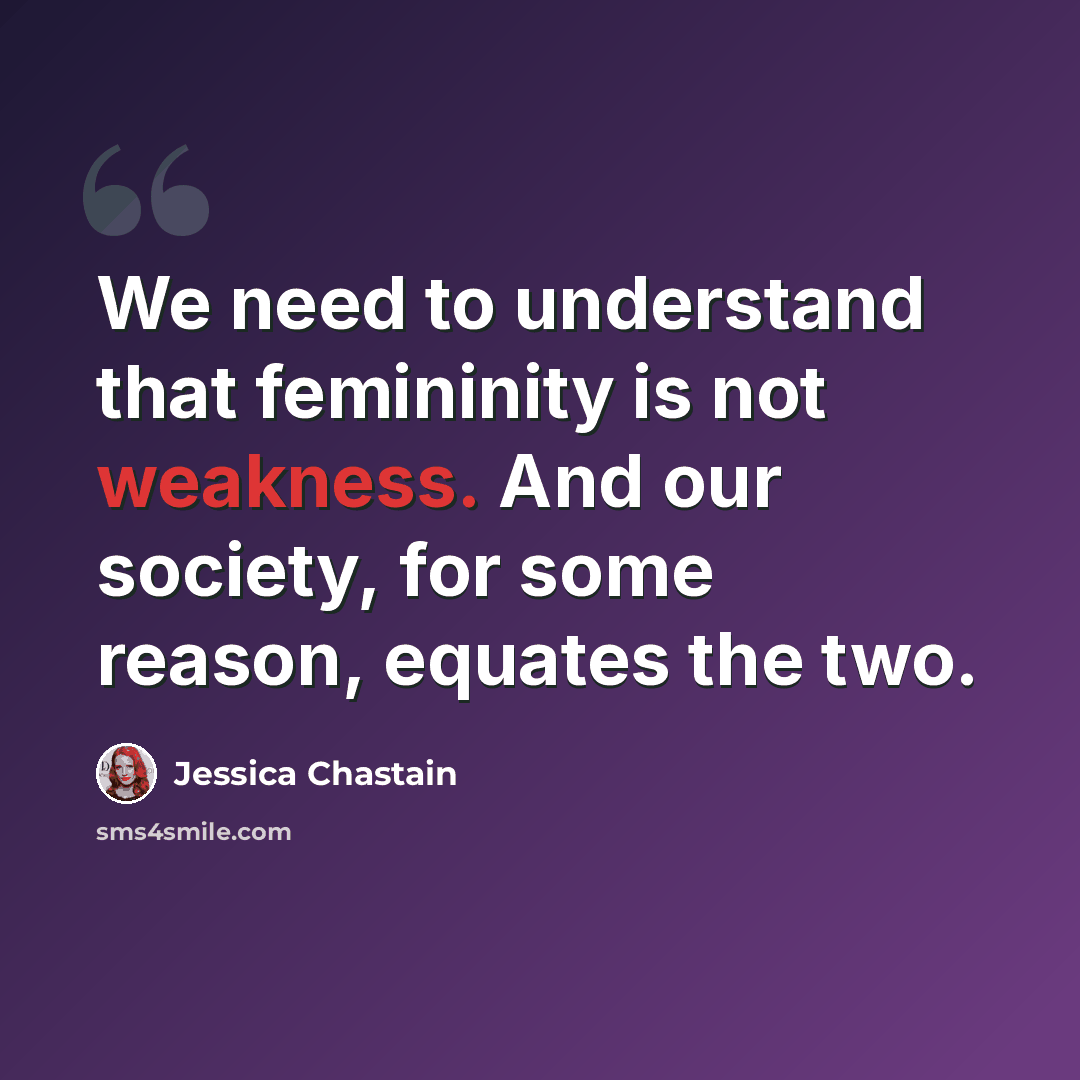 “We need to understand that femininity is not weakness. And our society, for some reason, equates the two.” quote by Jessica Chastain