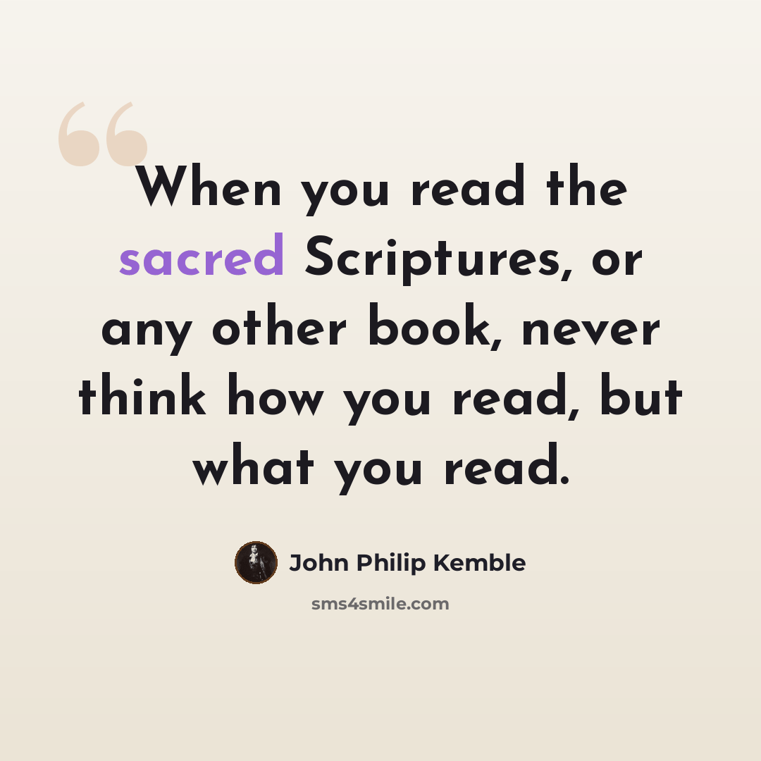 “When you read the sacred Scriptures, or any other book, never think how you read, but what you read.” quote by John Philip Kemble