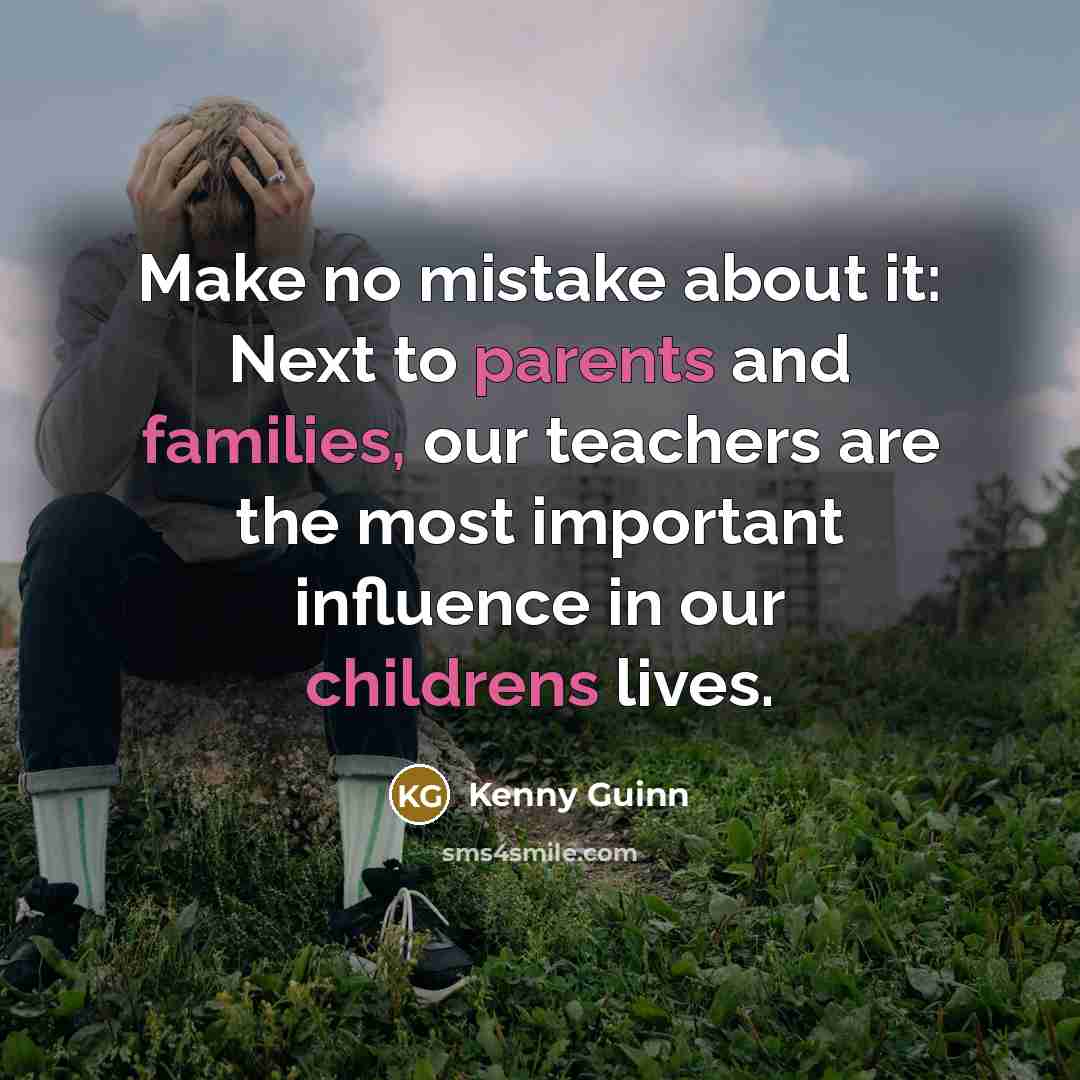 “Make no mistake about it: Next to parents and families, our teachers are the most important influence in our childrens lives.” quote by Kenny Guinn