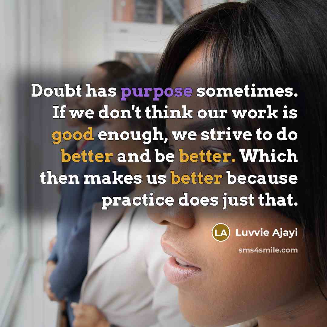 “Doubt has purpose sometimes. If we don't think our work is good enough, we strive to do better and be better. Which then makes us better because practice does just that.” quote by Luvvie Ajayi