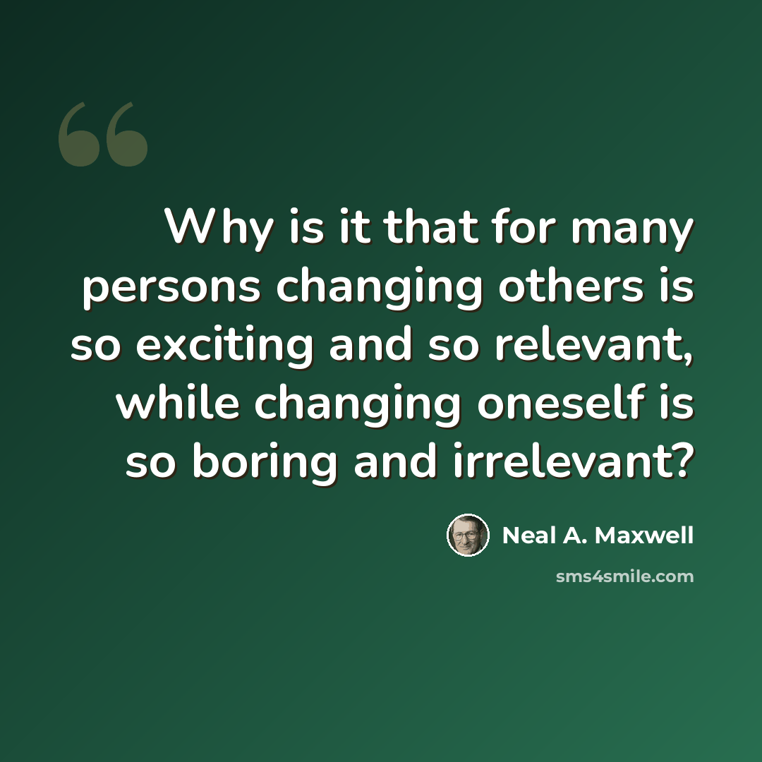 “Why is it that for many persons changing others is so exciting and so relevant, while changing oneself is so boring and irrelevant?” quote by Neal A. Maxwell
