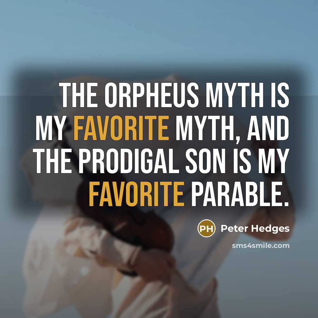 “The Orpheus myth is my favorite myth, and the prodigal son is my favorite parable.” quote by Peter Hedges