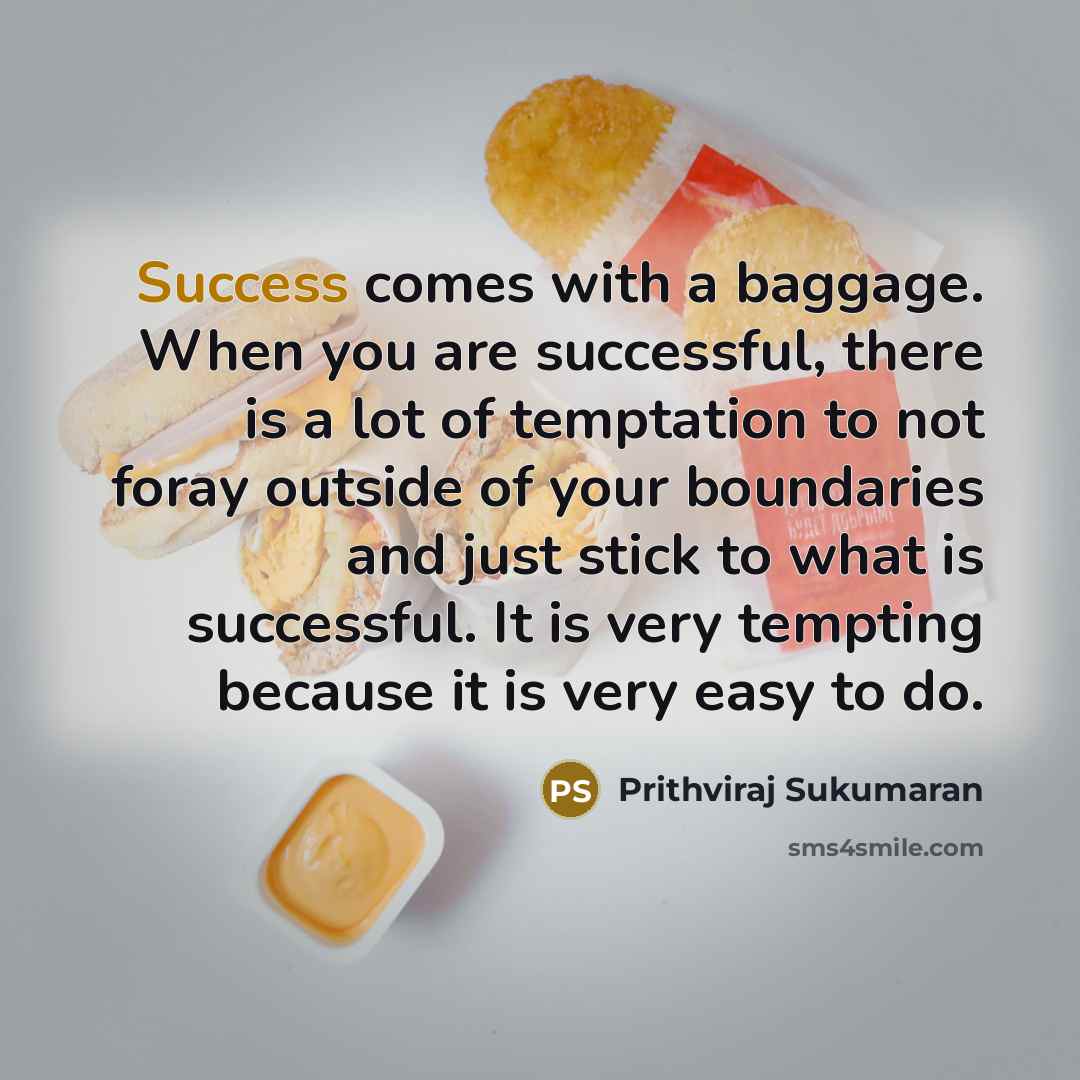 “Success comes with a baggage. When you are successful, there is a lot of temptation to not foray outside of your boundaries and just stick to what is successful. It is very tempting because it is very easy to do.” quote by Prithviraj Sukumaran