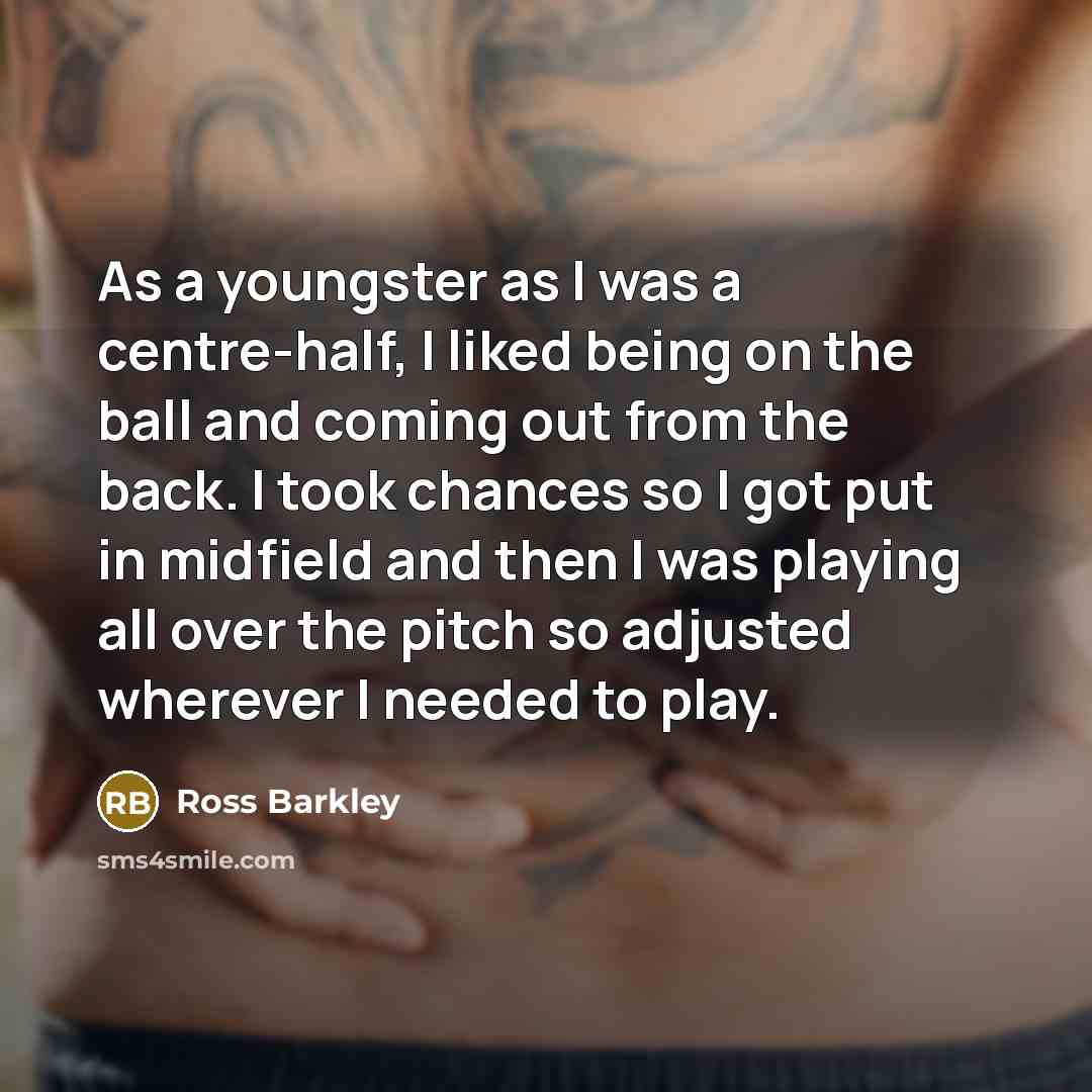 “As a youngster as I was a centre-half, I liked being on the ball and coming out from the back. I took chances so I got put in midfield and then I was playing all over the pitch so adjusted wherever I needed to play.” quote by Ross Barkley